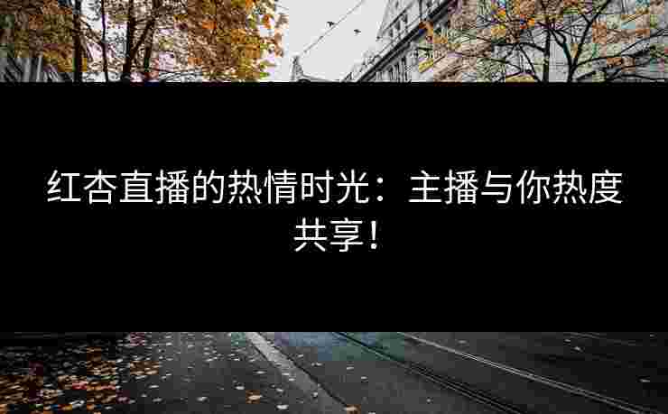 红杏直播的热情时光：主播与你热度共享！