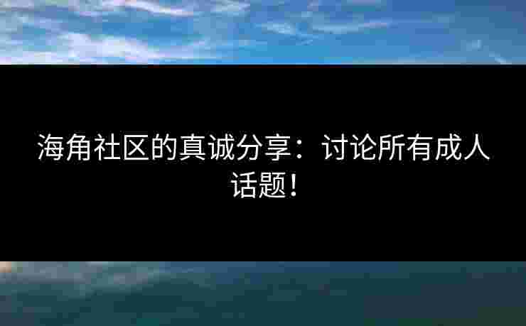 海角社区的真诚分享：讨论所有成人话题！