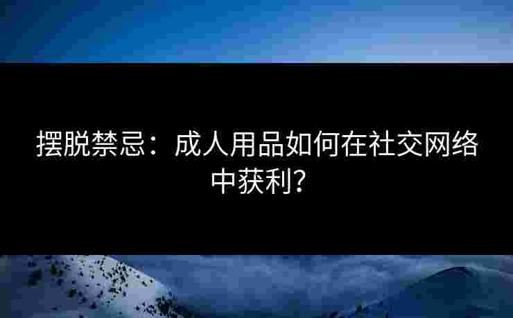 摆脱禁忌:成人用品如何在社交网络中获利? 摆脱禁忌:成人用品如何在社交网络中获利?