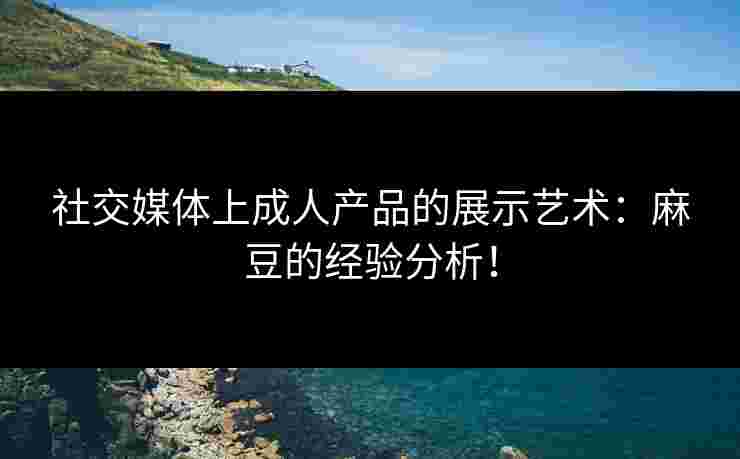 社交媒体上成人产品的展示艺术：麻豆的经验分析！