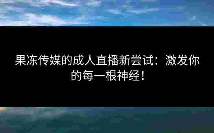 果冻传媒的成人直播新尝试：激发你的每一根神经！