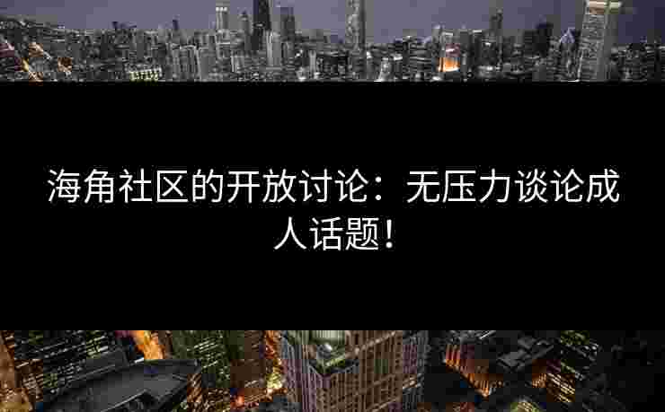 海角社区的开放讨论:无压力谈论成人话题! 海角社区的开放讨论:无压力谈论成人话题!