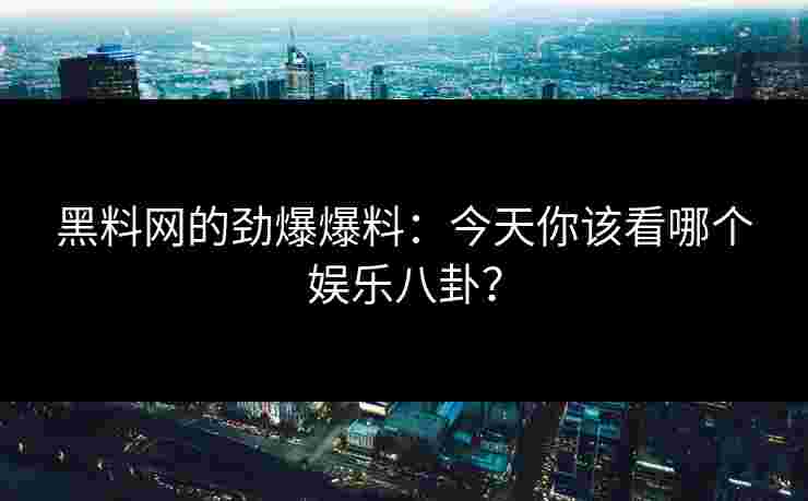 黑料网的劲爆爆料：今天你该看哪个娱乐八卦？