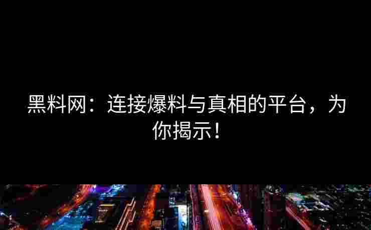黑料网：连接爆料与真相的平台，为你揭示！