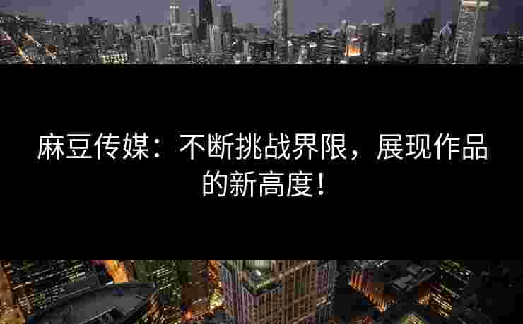 麻豆传媒：不断挑战界限，展现作品的新高度！