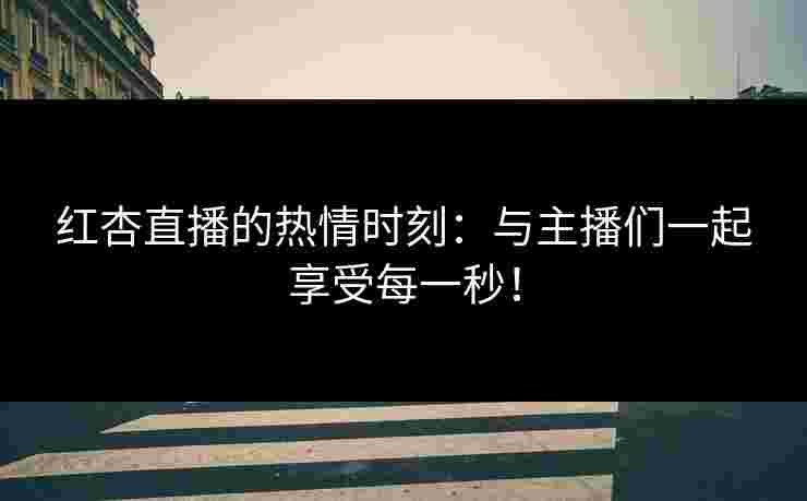 红杏直播的热情时刻：与主播们一起享受每一秒！