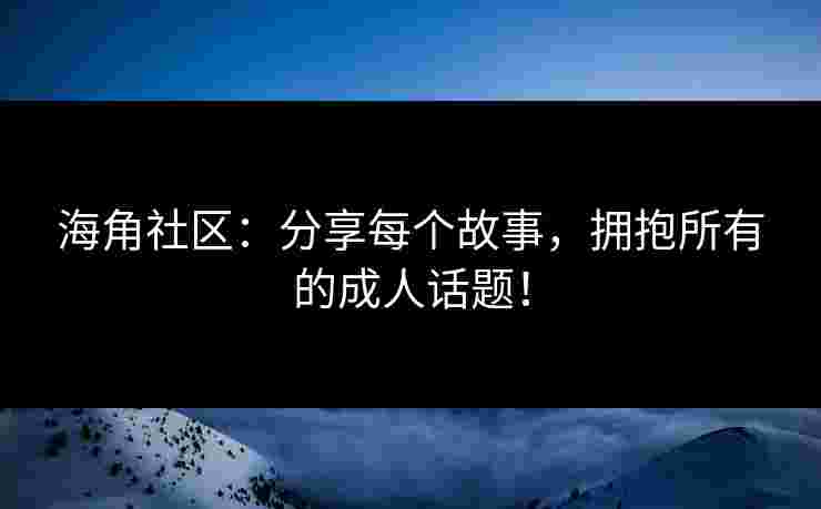 海角社区:分享每个故事,拥抱所有的成人话题! 海角社区:分享每个故事,拥抱所有的成人话题!