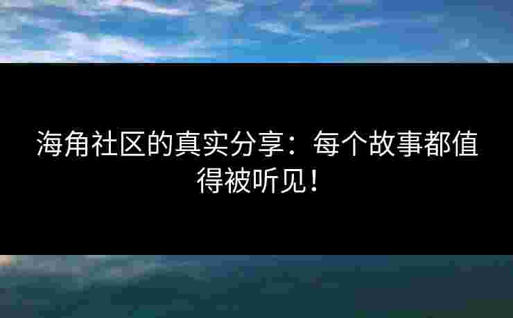 海角社区的真实分享:每个故事都值得被听见! 海角社区的真实分享:每个故事都值得被听见!