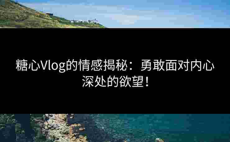 糖心Vlog的情感揭秘：勇敢面对内心深处的欲望！