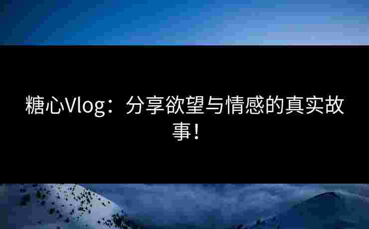 糖心Vlog:分享欲望与情感的真实故事! 糖心Vlog:分享欲望与情感的真实故事!