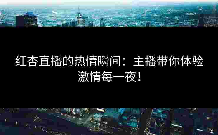 红杏直播的热情瞬间：主播带你体验激情每一夜！