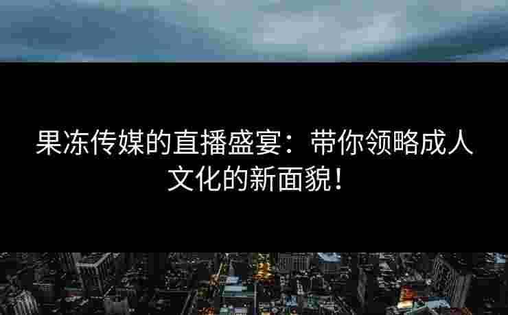 果冻传媒的直播盛宴：带你领略成人文化的新面貌！