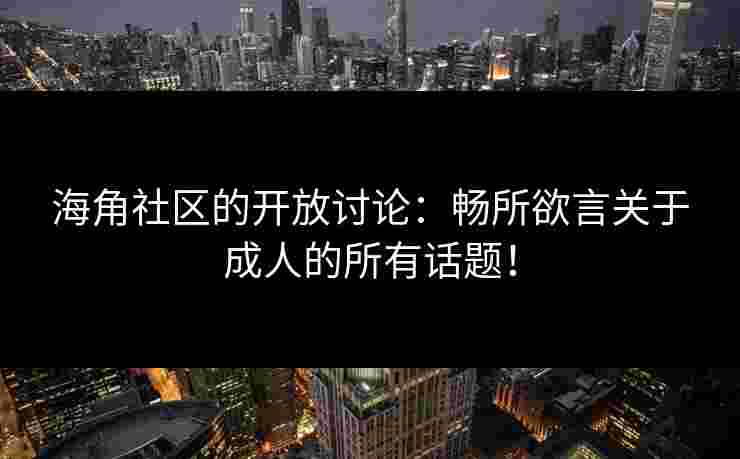 海角社区的开放讨论:畅所欲言关于成人的所有话题! 海角社区的开放讨论:畅所欲言关于成人的所有话题!