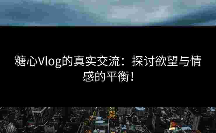 糖心Vlog的真实交流：探讨欲望与情感的平衡！