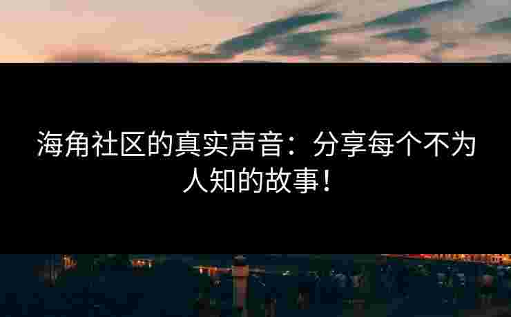 海角社区的真实声音:分享每个不为人知的故事! 海角社区的真实声音:分享每个不为人知的故事!