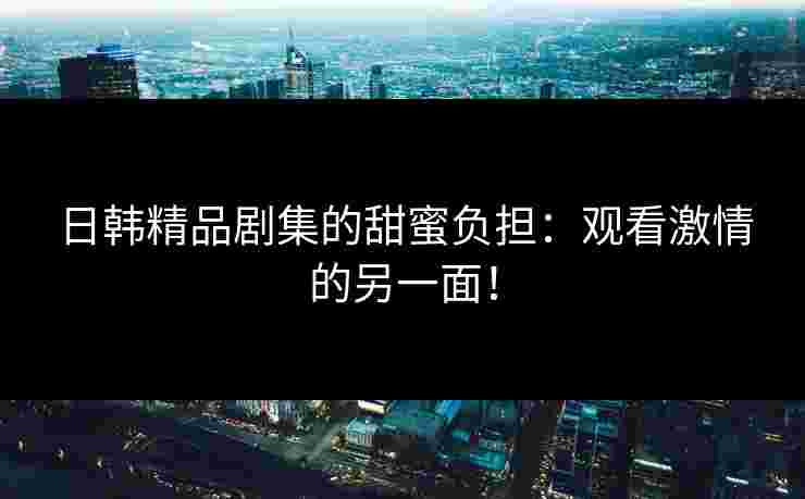 日韩精品剧集的甜蜜负担:观看激情的另一面! 日韩精品剧集的甜蜜负担:观看激情的另一面!