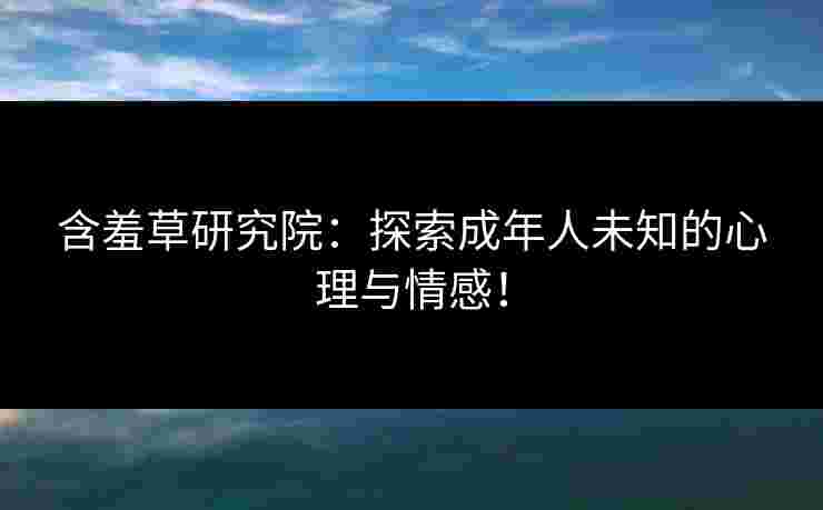 含羞草研究院：探索成年人未知的心理与情感！