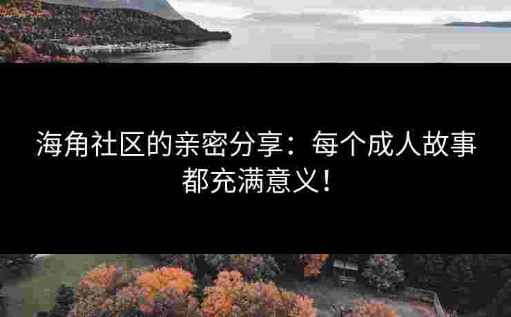 海角社区的亲密分享:每个成人故事都充满意义! 海角社区的亲密分享:每个成人故事都充满意义!