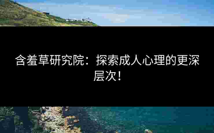 含羞草研究院：探索成人心理的更深层次！
