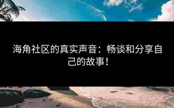 海角社区的真实声音:畅谈和分享自己的故事! 海角社区的真实声音:畅谈和分享自己的故事!