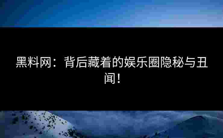黑料网：背后藏着的娱乐圈隐秘与丑闻！
