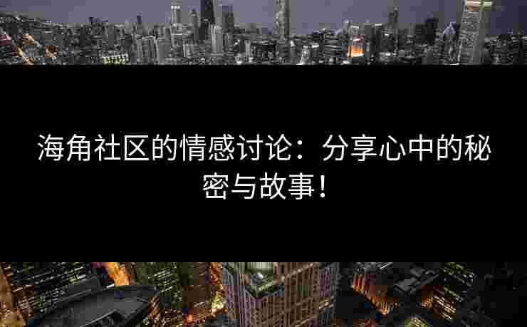 海角社区的情感讨论:分享心中的秘密与故事! 海角社区的情感讨论:分享心中的秘密与故事!