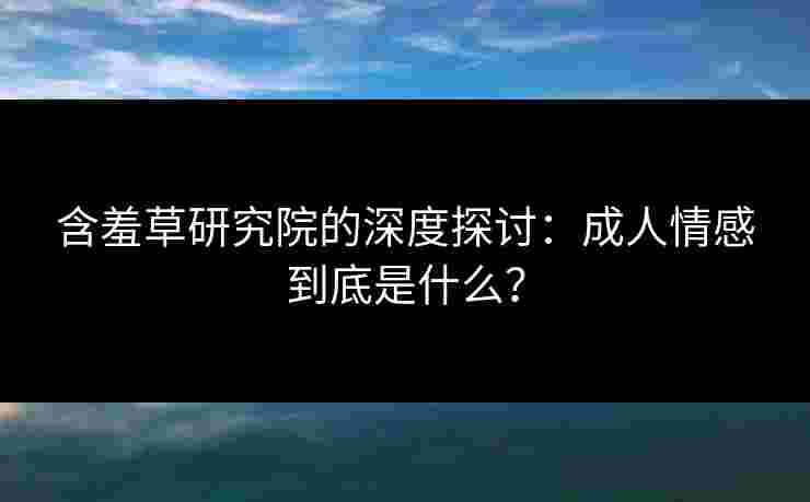 含羞草研究院的深度探讨：成人情感到底是什么？