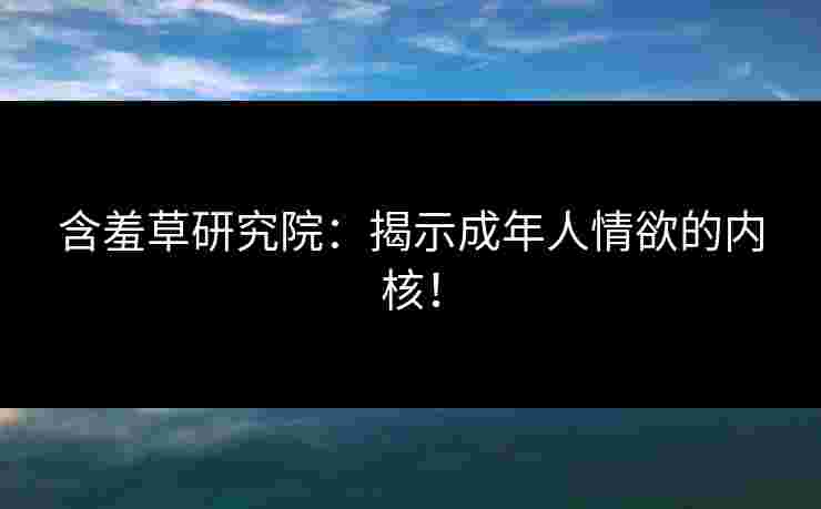 含羞草研究院：揭示成年人情欲的内核！
