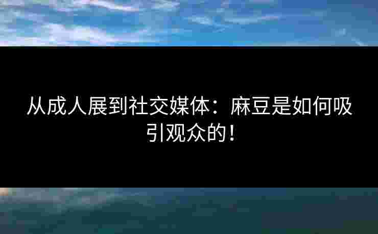 从成人展到社交媒体：麻豆是如何吸引观众的！