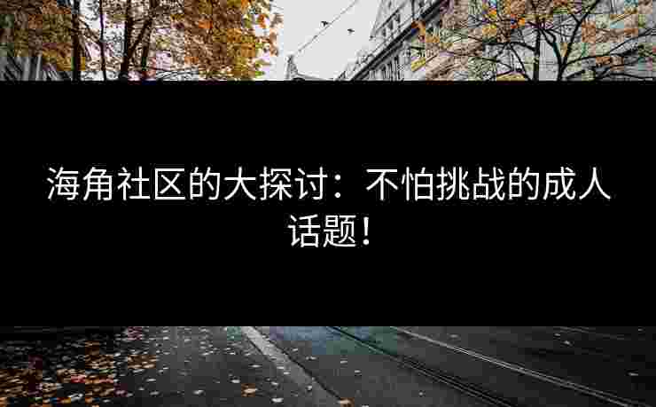海角社区的大探讨:不怕挑战的成人话题! 海角社区的大探讨:不怕挑战的成人话题!