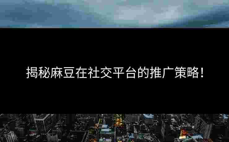 揭秘麻豆在社交平台的推广策略！