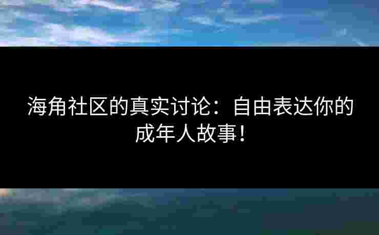 海角社区的真实讨论:自由表达你的成年人故事! 海角社区的真实讨论:自由表达你的成年人故事!