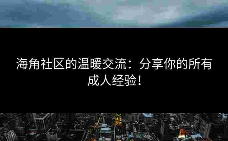 海角社区的温暖交流:分享你的所有成人经验! 海角社区的温暖交流:分享你的所有成人经验!