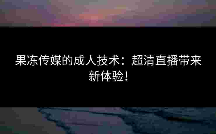 果冻传媒的成人技术：超清直播带来新体验！