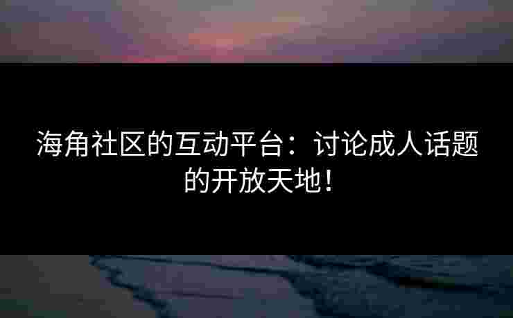 海角社区的互动平台:讨论成人话题的开放天地! 海角社区的互动平台:讨论成人话题的开放天地!