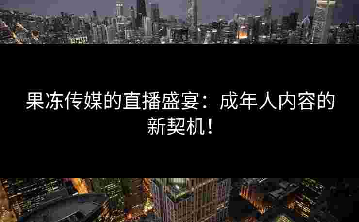 果冻传媒的直播盛宴：成年人内容的新契机！