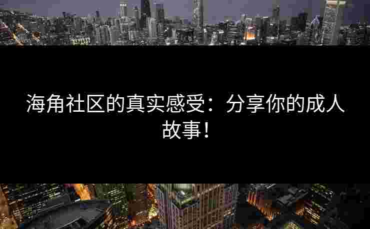 海角社区的真实感受:分享你的成人故事! 海角社区的真实感受:分享你的成人故事!