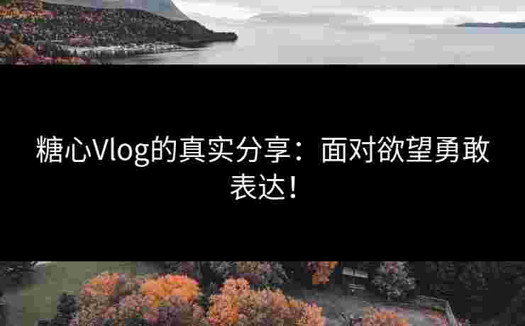 糖心Vlog的真实分享：面对欲望勇敢表达！