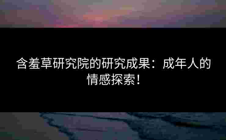 含羞草研究院的研究成果：成年人的情感探索！