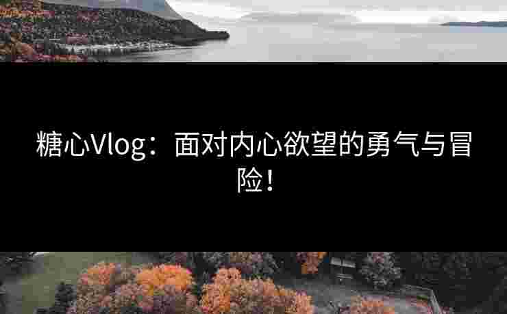 糖心Vlog：面对内心欲望的勇气与冒险！