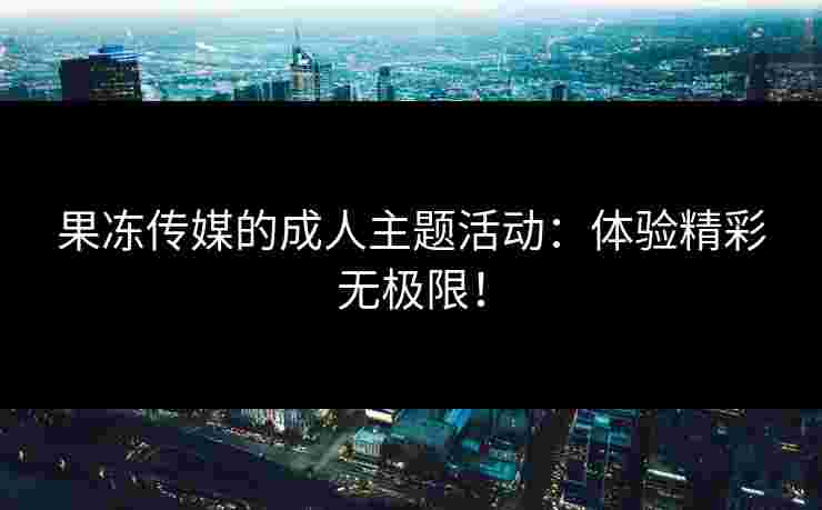 果冻传媒的成人主题活动：体验精彩无极限！