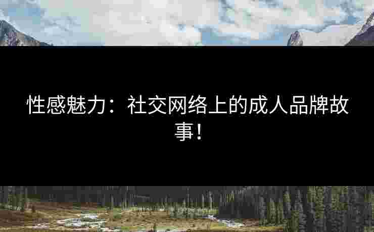 性感魅力：社交网络上的成人品牌故事！