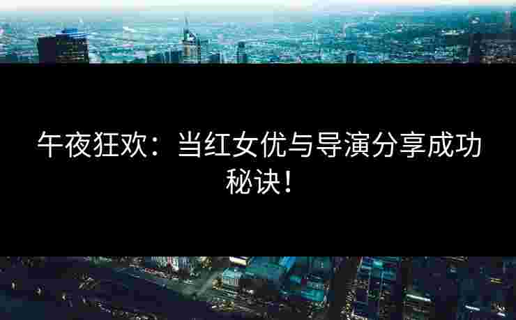 午夜狂欢：当红女优与导演分享成功秘诀！