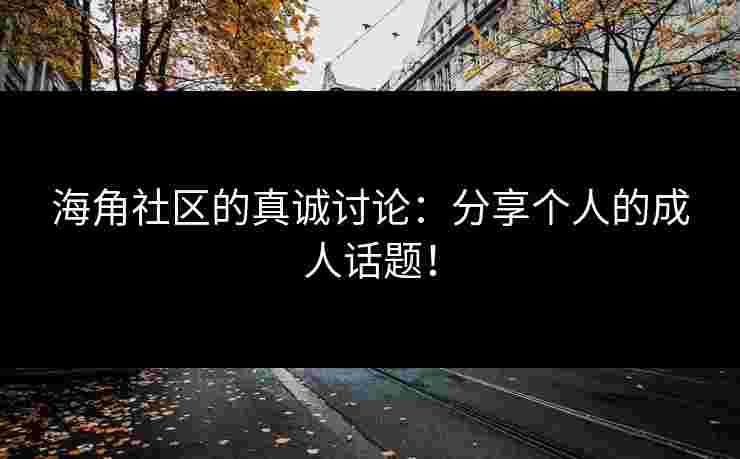 海角社区的真诚讨论:分享个人的成人话题! 海角社区的真诚讨论:分享个人的成人话题!