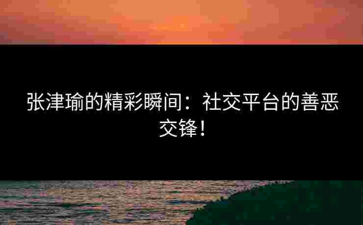 张津瑜的精彩瞬间：社交平台的善恶交锋！