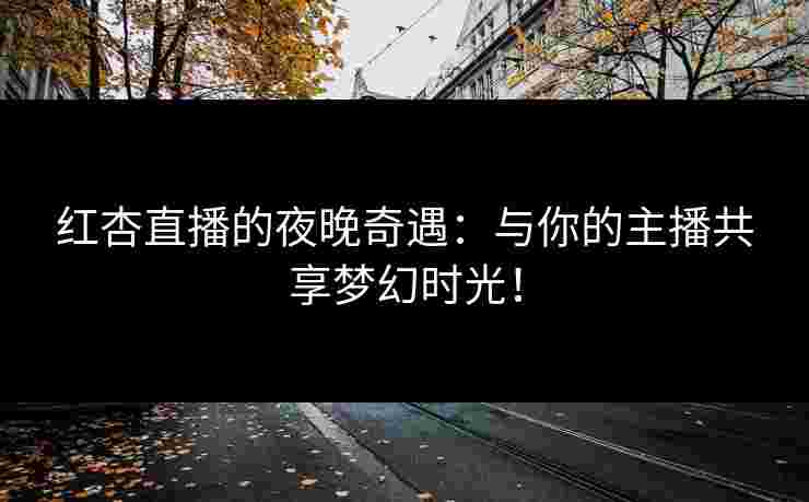 红杏直播的夜晚奇遇：与你的主播共享梦幻时光！