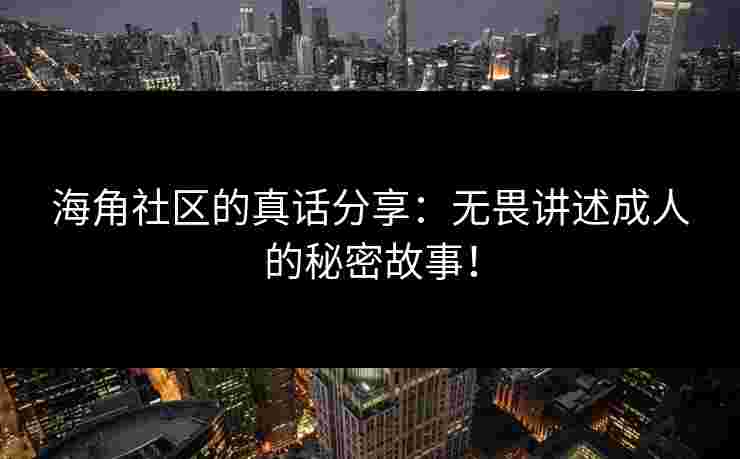 海角社区的真话分享:无畏讲述成人的秘密故事! 海角社区的真话分享:无畏讲述成人的秘密故事!