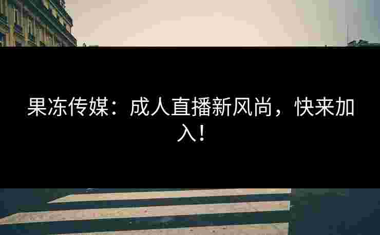 果冻传媒：成人直播新风尚，快来加入！