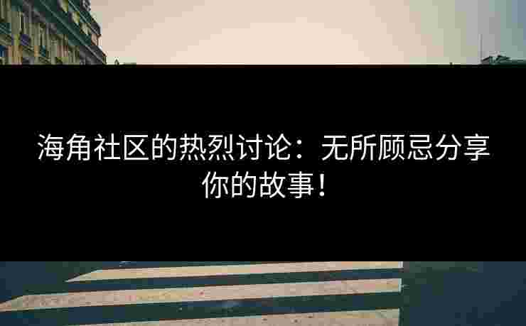 海角社区的热烈讨论:无所顾忌分享你的故事! 海角社区的热烈讨论:无所顾忌分享你的故事!