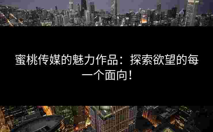 蜜桃传媒的魅力作品：探索欲望的每一个面向！